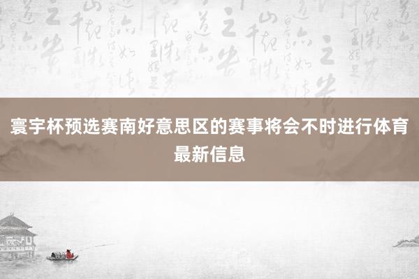 寰宇杯预选赛南好意思区的赛事将会不时进行体育最新信息