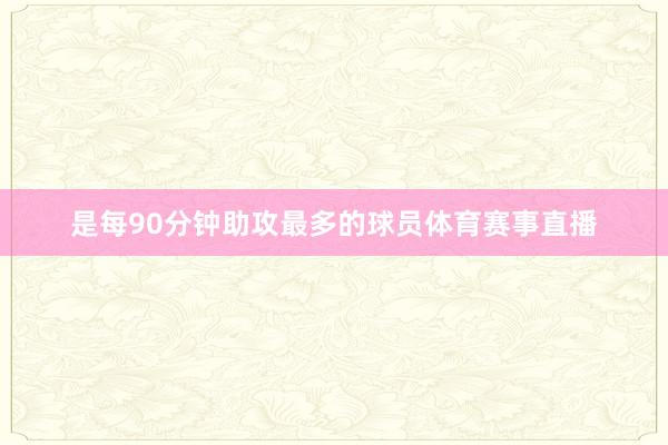 是每90分钟助攻最多的球员体育赛事直播