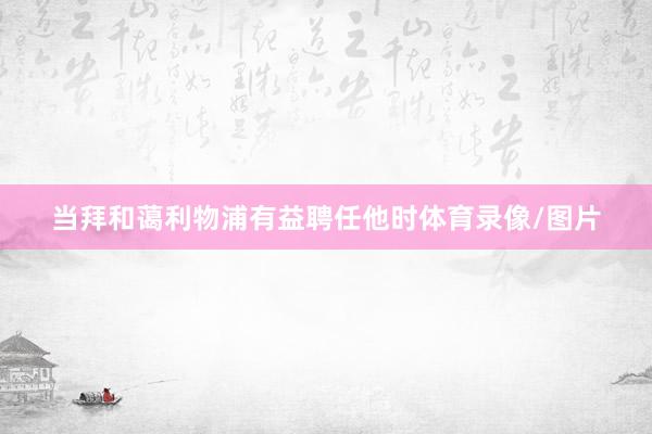 当拜和蔼利物浦有益聘任他时体育录像/图片