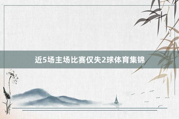 近5场主场比赛仅失2球体育集锦