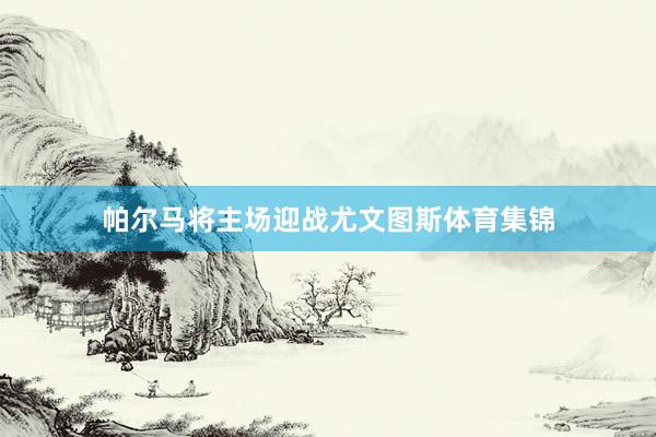 帕尔马将主场迎战尤文图斯体育集锦