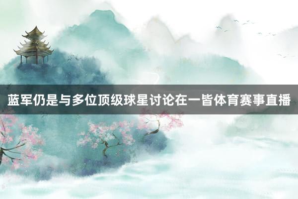 蓝军仍是与多位顶级球星讨论在一皆体育赛事直播