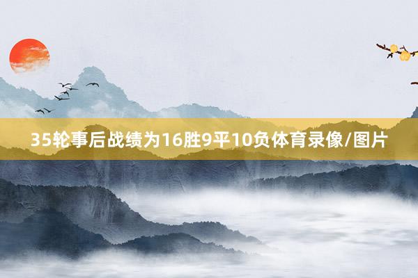 35轮事后战绩为16胜9平10负体育录像/图片