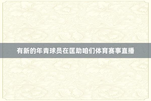 有新的年青球员在匡助咱们体育赛事直播