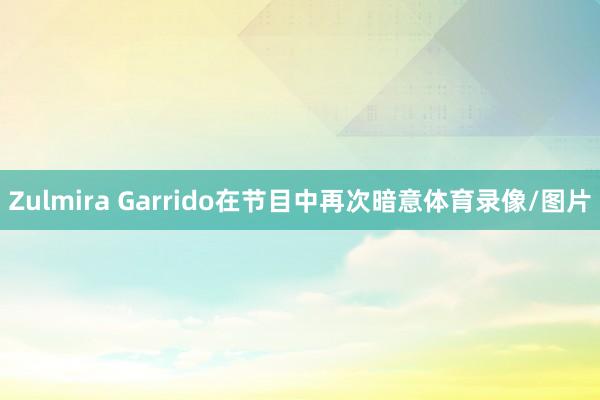 Zulmira Garrido在节目中再次暗意体育录像/图片