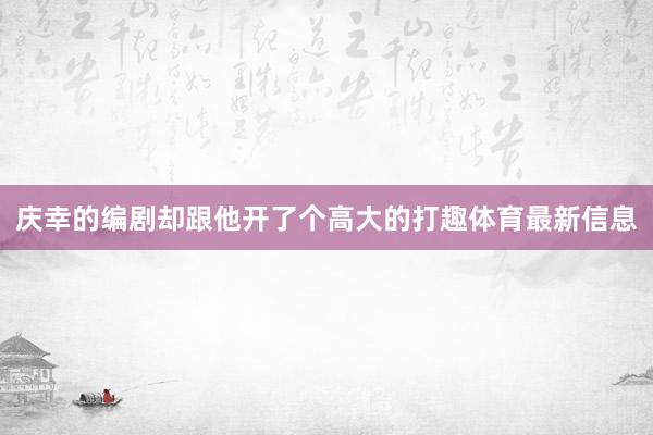 庆幸的编剧却跟他开了个高大的打趣体育最新信息