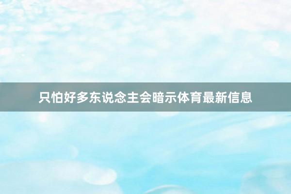 只怕好多东说念主会暗示体育最新信息