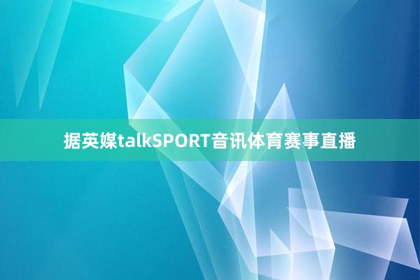 据英媒talkSPORT音讯体育赛事直播