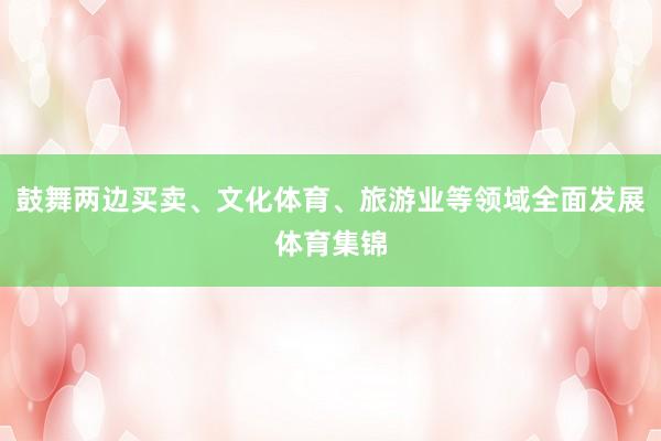 鼓舞两边买卖、文化体育、旅游业等领域全面发展体育集锦