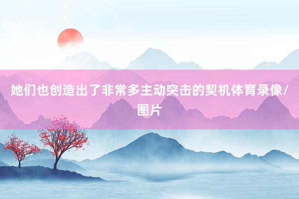 她们也创造出了非常多主动突击的契机体育录像/图片