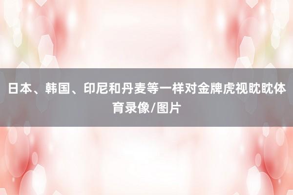 日本、韩国、印尼和丹麦等一样对金牌虎视眈眈体育录像/图片