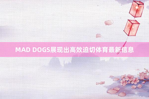 MAD DOGS展现出高效迫切体育最新信息