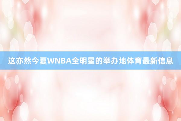 这亦然今夏WNBA全明星的举办地体育最新信息