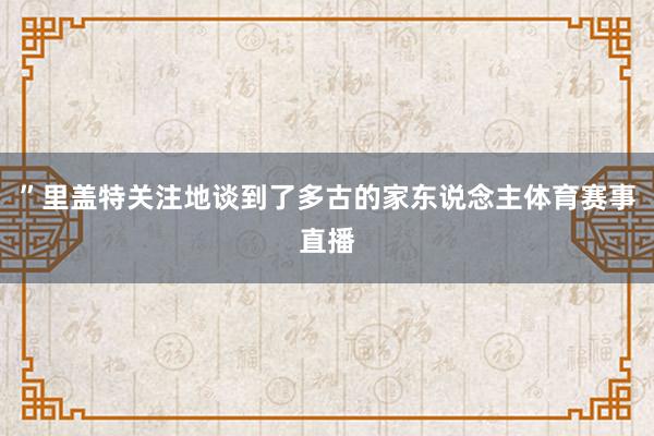 ”里盖特关注地谈到了多古的家东说念主体育赛事直播