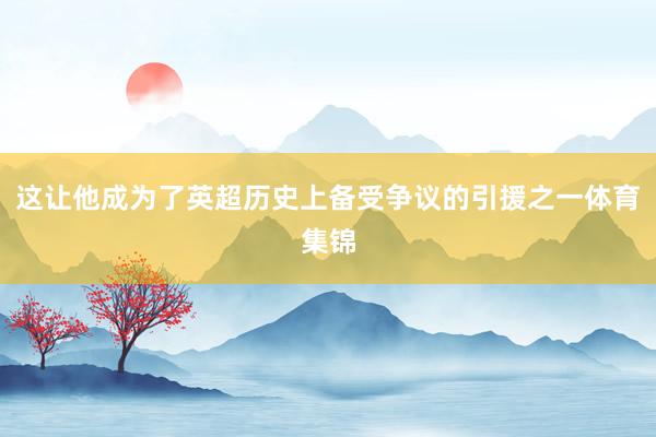 这让他成为了英超历史上备受争议的引援之一体育集锦