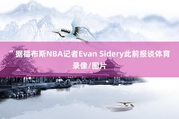 ”据福布斯NBA记者Evan Sidery此前报谈体育录像/图片