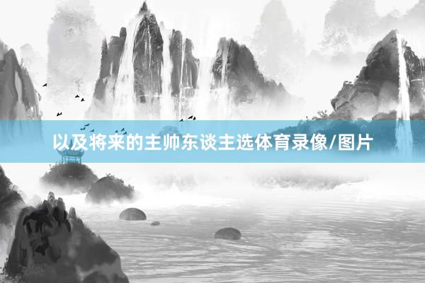 以及将来的主帅东谈主选体育录像/图片