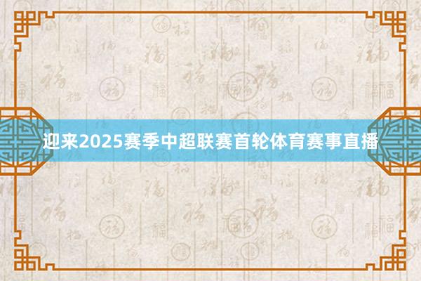 迎来2025赛季中超联赛首轮体育赛事直播