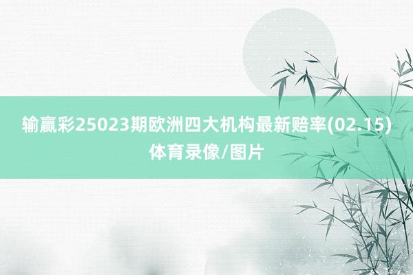 输赢彩25023期欧洲四大机构最新赔率(02.15)体育录像/图片