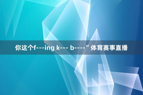你这个f---ing k--- b----”体育赛事直播