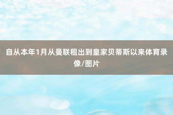 自从本年1月从曼联租出到皇家贝蒂斯以来体育录像/图片