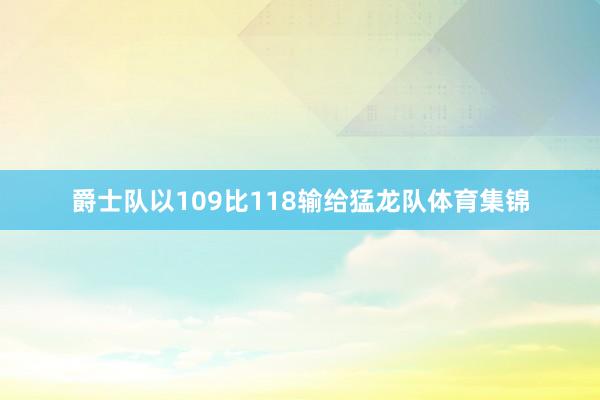 爵士队以109比118输给猛龙队体育集锦