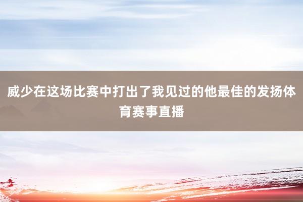 威少在这场比赛中打出了我见过的他最佳的发扬体育赛事直播