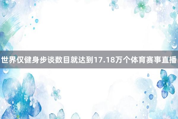 世界仅健身步谈数目就达到17.18万个体育赛事直播