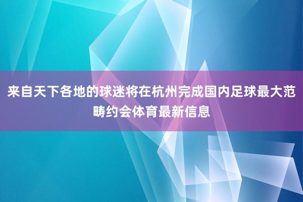 来自天下各地的球迷将在杭州完成国内足球最大范畴约会体育最新信息