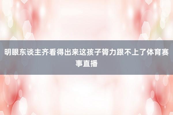 明眼东谈主齐看得出来这孩子膂力跟不上了体育赛事直播