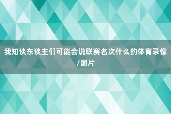 我知谈东谈主们可能会说联赛名次什么的体育录像/图片