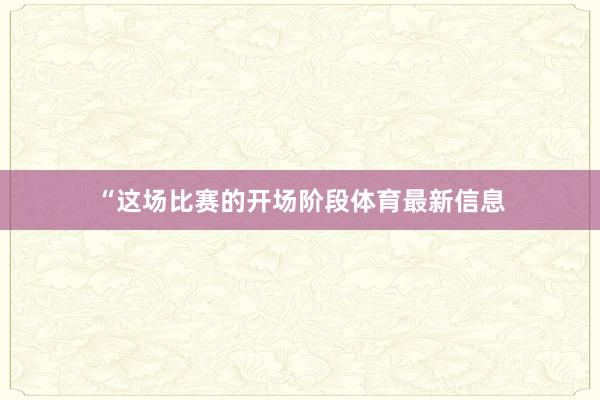 “这场比赛的开场阶段体育最新信息