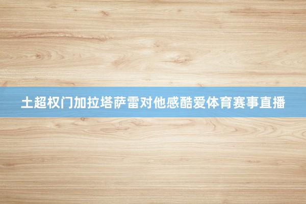 土超权门加拉塔萨雷对他感酷爱体育赛事直播