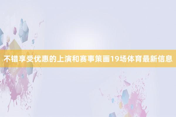 不错享受优惠的上演和赛事策画19场体育最新信息