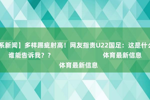 ”【关系新闻】多样踢疵射高!网友指责U22国足:这是什么进修?谁能告诉我?? 体育最新信息