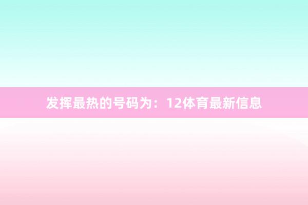 发挥最热的号码为:12体育最新信息