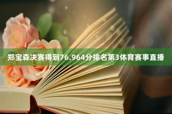 郑宝森决赛得到76.964分排名第3体育赛事直播