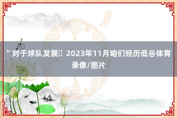 ”对于球队发展2023年11月咱们经历低谷体育录像/图片
