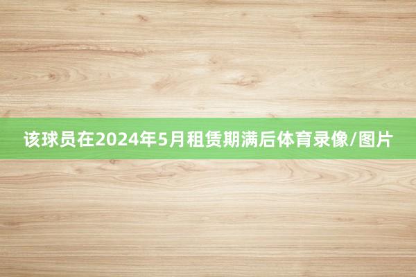 该球员在2024年5月租赁期满后体育录像/图片
