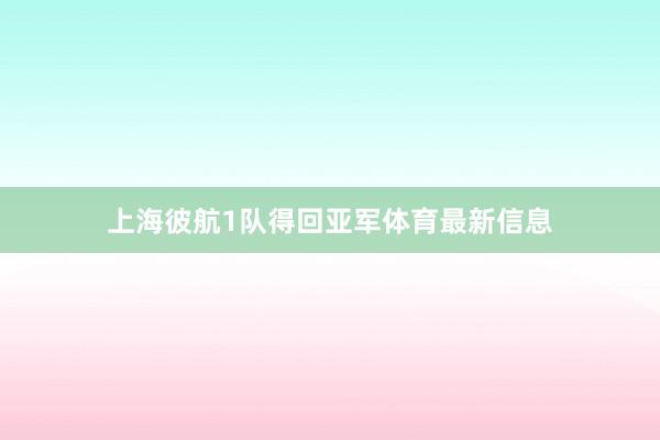 上海彼航1队得回亚军体育最新信息