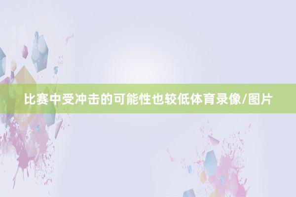 比赛中受冲击的可能性也较低体育录像/图片