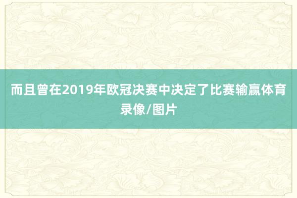而且曾在2019年欧冠决赛中决定了比赛输赢体育录像/图片