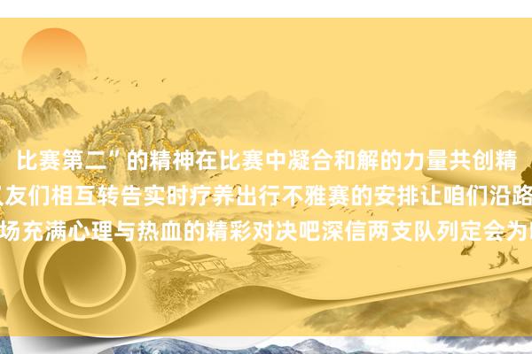 比赛第二”的精神在比赛中凝合和解的力量共创精彩!请弘大球迷一又友们相互转告实时疗养出行不雅赛的安排让咱们沿路期待1月10日20:00那场充满心理与热血的精彩对决吧深信两支队列定会为咱们带来一场难忘的视觉盛宴让咱们沿路来追忆文昌队发布于:北京市体育最新信息