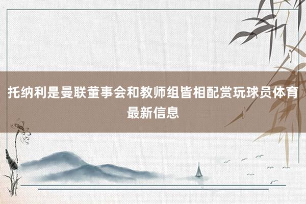 托纳利是曼联董事会和教师组皆相配赏玩球员体育最新信息