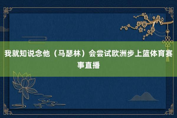 我就知说念他(马瑟林)会尝试欧洲步上篮体育赛事直播