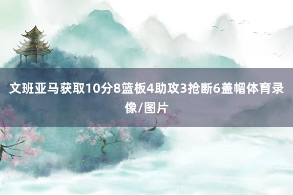 文班亚马获取10分8篮板4助攻3抢断6盖帽体育录像/图片
