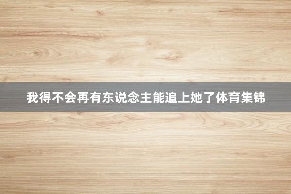 我得不会再有东说念主能追上她了体育集锦