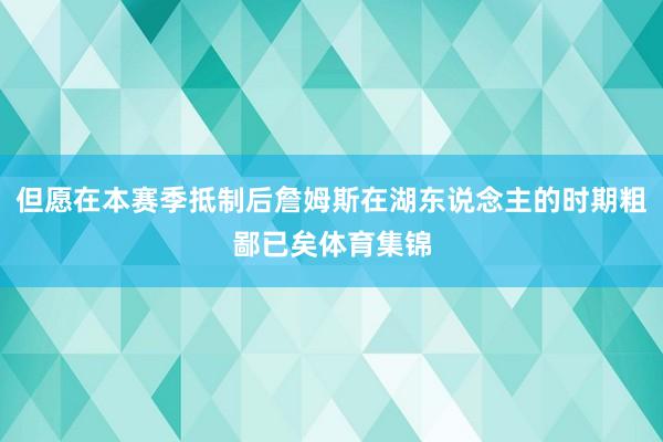 但愿在本赛季抵制后詹姆斯在湖东说念主的时期粗鄙已矣体育集锦