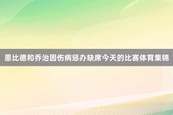 恩比德和乔治因伤病惩办缺席今天的比赛体育集锦