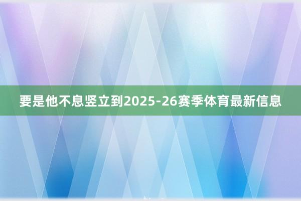 要是他不息竖立到2025-26赛季体育最新信息